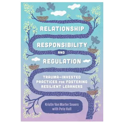 Relationship, Responsibility, and Regulation : Trauma-Invested Practices for Fostering Resilient Learners